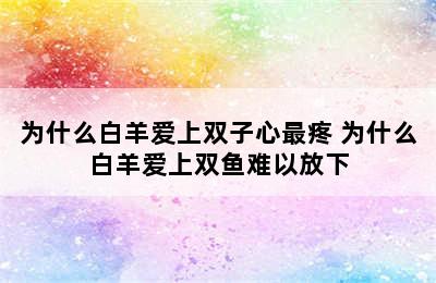 为什么白羊爱上双子心最疼 为什么白羊爱上双鱼难以放下